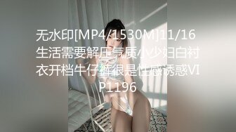 无水印[MP4/1530M]11/16 生活需要解压气质小少妇白衬衣开档牛仔裤很是性感诱惑VIP1196