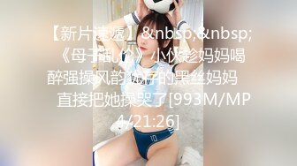 【新片速遞】&nbsp;&nbsp; 《母子乱伦》小伙趁妈妈喝醉强操风韵犹存的黑丝妈妈❤️直接把她操哭了[993M/MP4/21:26]