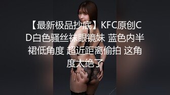 【最新极品抄底】KFC原创CD白色骚丝袜眼镜妹 蓝色内半裙低角度 超近距离偷拍 这角度太绝了