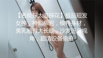 【名侦探太浪探花】极品短发女神，神似柳岩，模特身材，美乳翘臀大长腿，沙发近景视角，超清设备偷拍