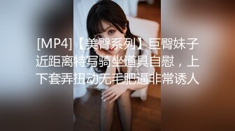 [MP4]【美臀系列】巨臀妹子近距离特写骑坐道具自慰，上下套弄扭动无毛肥逼非常诱人