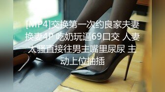 [MP4]交换第一次约良家夫妻换妻4P 吃奶玩逼69口交 人妻太骚直接往男主嘴里尿尿 主动上位抽插