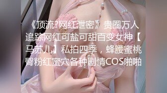 《顶流?网红泄密》贵圈万人追踪网红可盐可甜百变女神【马苏儿】私拍四季，蜂腰蜜桃臀粉红蜜穴各种剧情COS啪啪