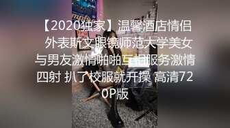 【2020独家】温馨酒店情侣❤外表斯文眼镜师范大学美女与男友激情啪啪互相服务激情四射 扒了校服就开操 高清720P版