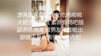 漂亮黑丝眼镜美女吃鸡啪啪 大奶子粉鲍鱼 紫薇假鸡吧插逼诱惑满满 被男友无套输出 眼镜夹鼻尖表情舒坦 内射