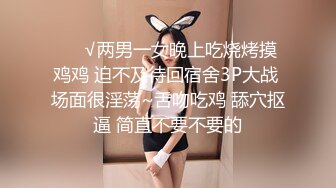 ❤️√两男一女晚上吃烧烤摸鸡鸡 迫不及待回宿舍3P大战 场面很淫荡~舌吻吃鸡 舔穴抠逼 简直不要不要的