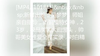 [MP4/ 1018M]&nbsp;&nbsp;新鲜出炉，吴梦梦，师姐亲自指导，新到模特女神，23岁，极品美乳大白馒头，帅哥美女性爱全程实录，对白精彩