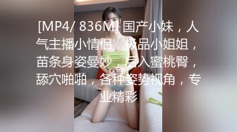 [MP4/ 836M] 国产小妹，人气主播小情侣，极品小姐姐，苗条身姿曼妙，后入蜜桃臀，舔穴啪啪，各种姿势视角，专业精彩