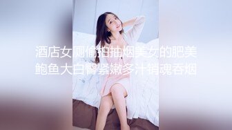 酒店女厕偷拍抽烟美女的肥美鲍鱼大白臀紧嫩多汁销魂吞烟